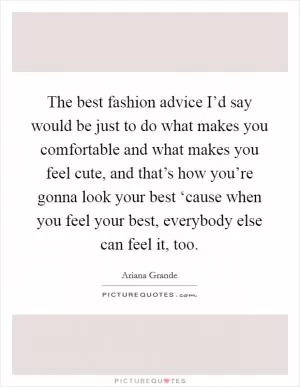 The best fashion advice I’d say would be just to do what makes you comfortable and what makes you feel cute, and that’s how you’re gonna look your best ‘cause when you feel your best, everybody else can feel it, too Picture Quote #1