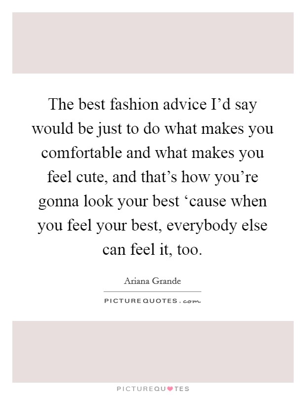 The best fashion advice I'd say would be just to do what makes you comfortable and what makes you feel cute, and that's how you're gonna look your best ‘cause when you feel your best, everybody else can feel it, too. Picture Quote #1