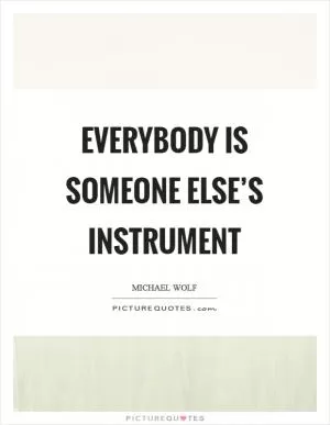 Everybody is someone else’s instrument Picture Quote #1