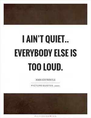 I ain’t quiet.. everybody else is too loud Picture Quote #1