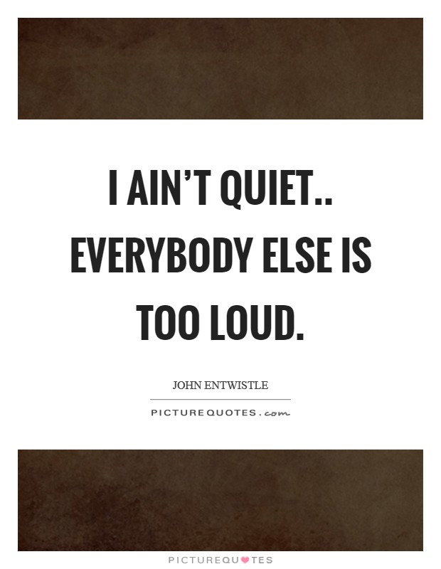 I ain't quiet.. everybody else is too loud. Picture Quote #1
