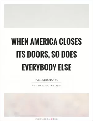 When America closes its doors, so does everybody else Picture Quote #1