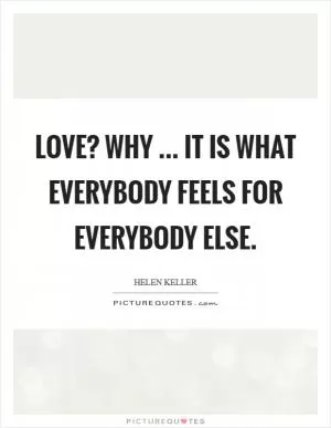 Love? Why ... it is what everybody feels for everybody else Picture Quote #1