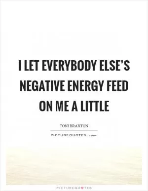I let everybody else’s negative energy feed on me a little Picture Quote #1