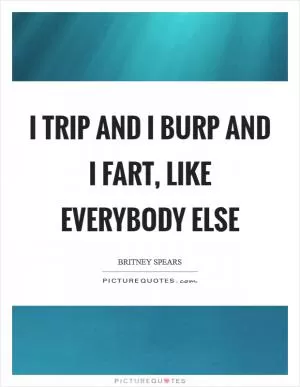 I trip and I burp and I fart, like everybody else Picture Quote #1
