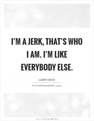 I’m a jerk, that’s who I am. I’m like everybody else Picture Quote #1