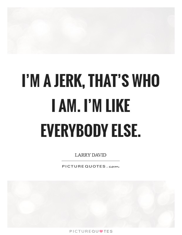 I'm a jerk, that's who I am. I'm like everybody else. Picture Quote #1