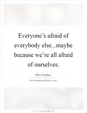 Everyone’s afraid of everybody else...maybe because we’re all afraid of ourselves Picture Quote #1