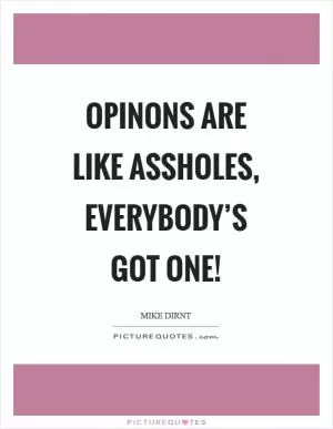 Opinons are like assholes, Everybody’s got one! Picture Quote #1