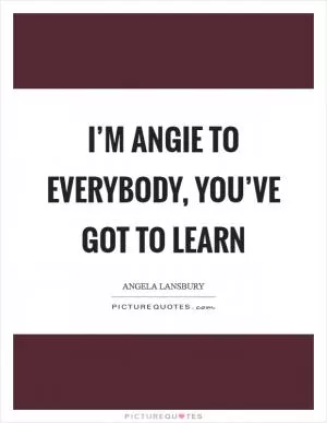 I’m Angie to everybody, you’ve got to learn Picture Quote #1