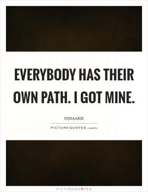 Everybody has their own path. I got mine Picture Quote #1