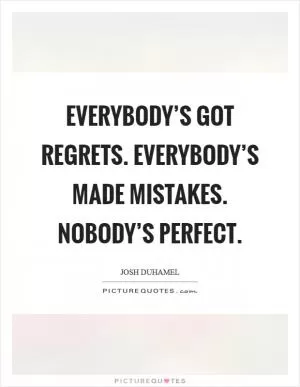 Everybody’s got regrets. Everybody’s made mistakes. Nobody’s perfect Picture Quote #1