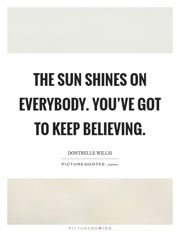 The sun shines on everybody. You've got to keep believing. Picture Quote #1