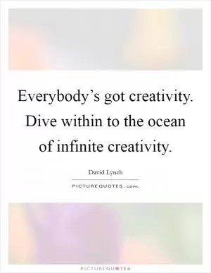 Everybody’s got creativity. Dive within to the ocean of infinite creativity Picture Quote #1