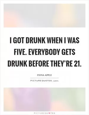 I got drunk when I was five. Everybody gets drunk before they’re 21 Picture Quote #1