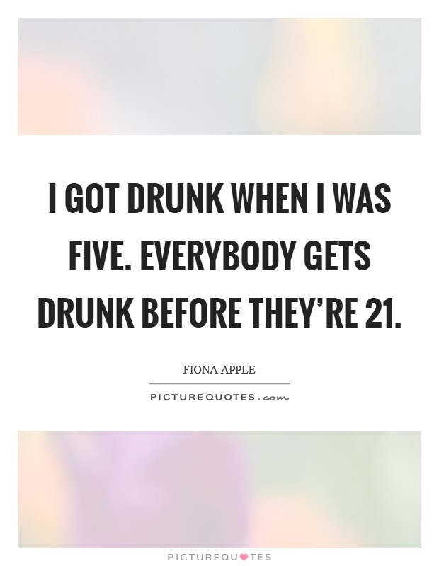 I got drunk when I was five. Everybody gets drunk before they're 21. Picture Quote #1