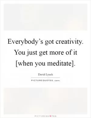 Everybody’s got creativity. You just get more of it [when you meditate] Picture Quote #1
