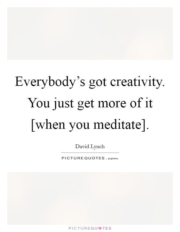 Everybody's got creativity. You just get more of it [when you meditate]. Picture Quote #1