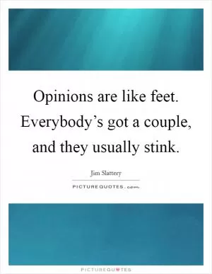 Opinions are like feet. Everybody’s got a couple, and they usually stink Picture Quote #1