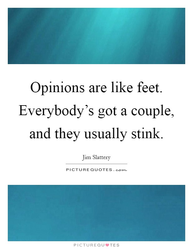 Opinions are like feet. Everybody's got a couple, and they usually stink. Picture Quote #1