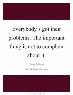 Everybody’s got their problems. The important thing is not to complain about it Picture Quote #1