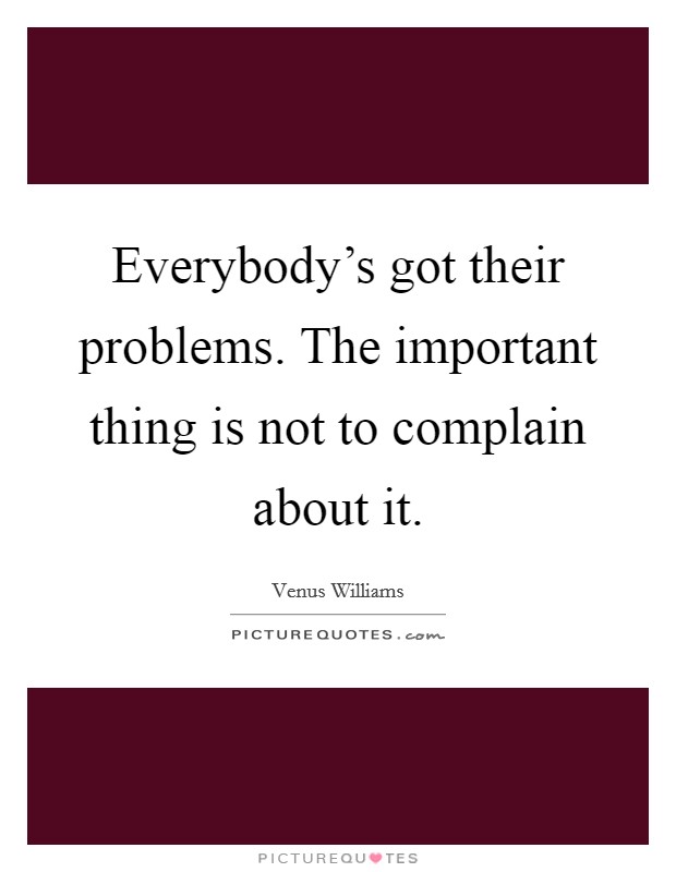 Everybody's got their problems. The important thing is not to complain about it. Picture Quote #1