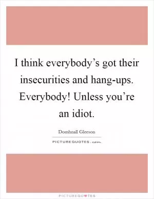 I think everybody’s got their insecurities and hang-ups. Everybody! Unless you’re an idiot Picture Quote #1