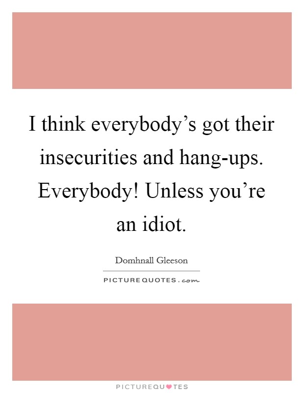 I think everybody's got their insecurities and hang-ups. Everybody! Unless you're an idiot. Picture Quote #1