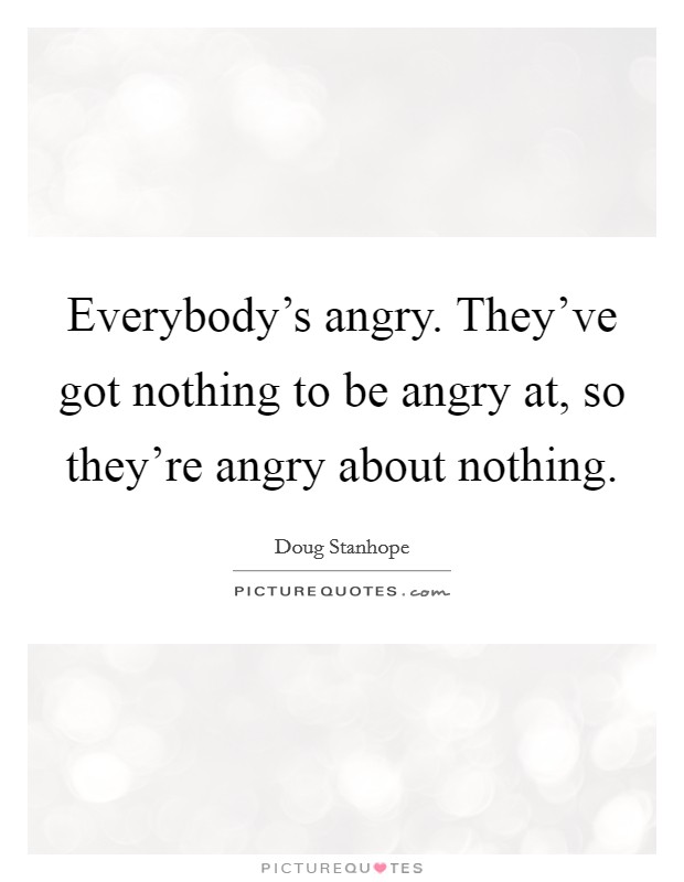 Everybody's angry. They've got nothing to be angry at, so they're angry about nothing. Picture Quote #1