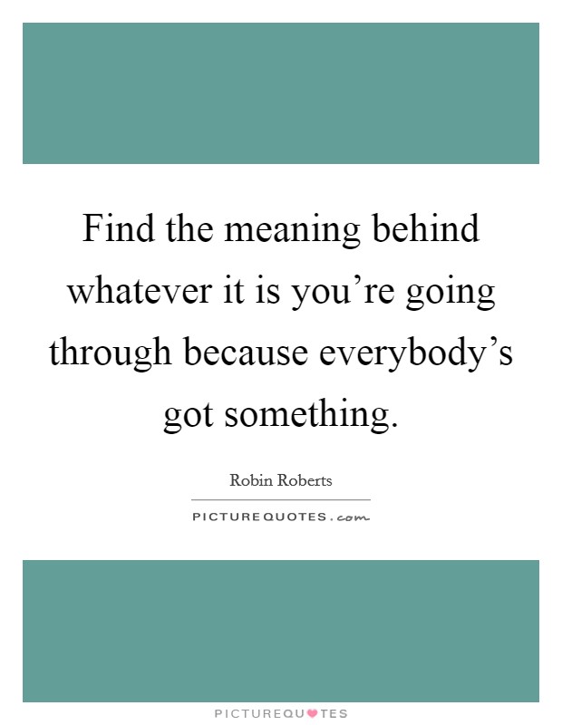 Find the meaning behind whatever it is you're going through because everybody's got something. Picture Quote #1