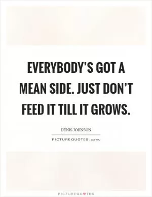 Everybody’s got a mean side. Just don’t feed it till it grows Picture Quote #1