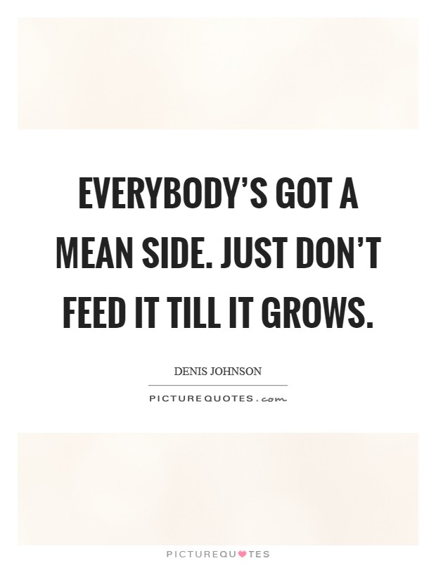Everybody's got a mean side. Just don't feed it till it grows. Picture Quote #1