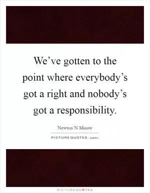 We’ve gotten to the point where everybody’s got a right and nobody’s got a responsibility Picture Quote #1