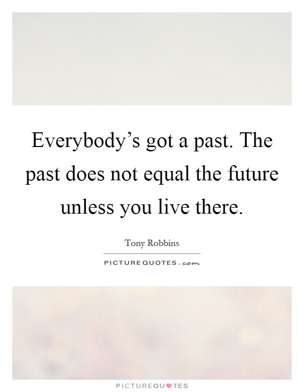 Everybody's got a past. The past does not equal the future unless you live there. Picture Quote #1
