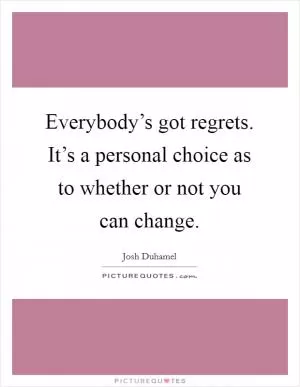 Everybody’s got regrets. It’s a personal choice as to whether or not you can change Picture Quote #1