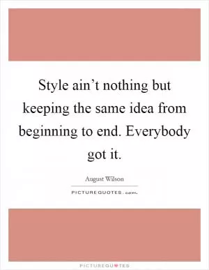 Style ain’t nothing but keeping the same idea from beginning to end. Everybody got it Picture Quote #1
