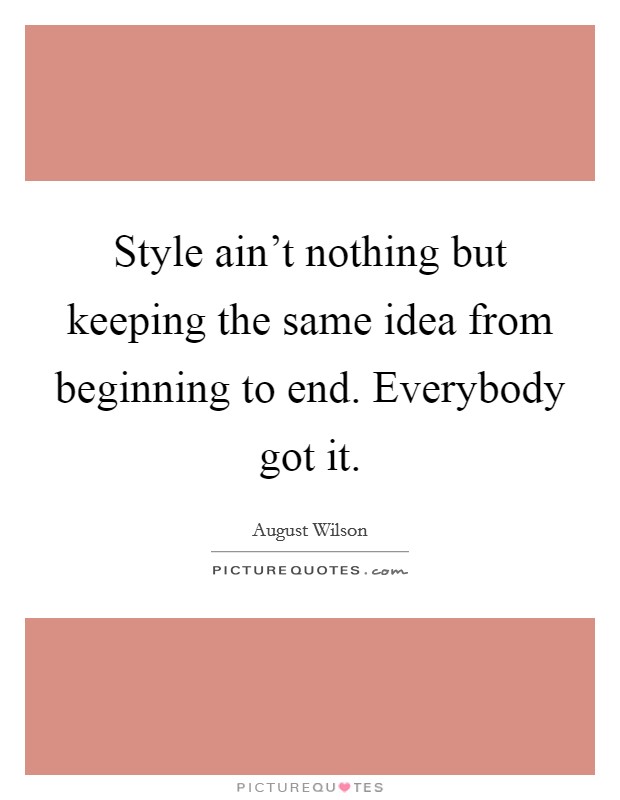 Style ain't nothing but keeping the same idea from beginning to end. Everybody got it. Picture Quote #1