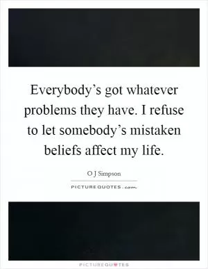 Everybody’s got whatever problems they have. I refuse to let somebody’s mistaken beliefs affect my life Picture Quote #1