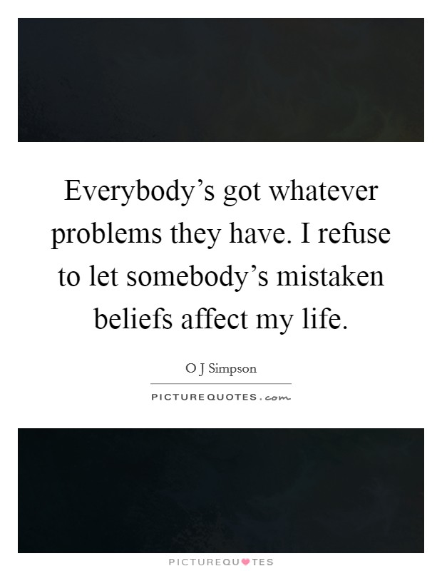 Everybody's got whatever problems they have. I refuse to let somebody's mistaken beliefs affect my life. Picture Quote #1