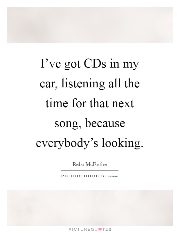 I've got CDs in my car, listening all the time for that next song, because everybody's looking. Picture Quote #1