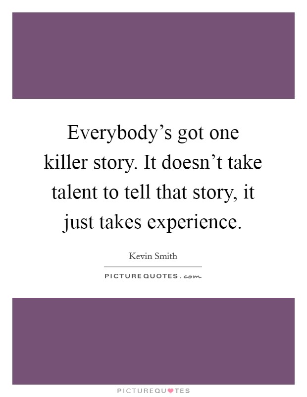 Everybody's got one killer story. It doesn't take talent to tell that story, it just takes experience. Picture Quote #1