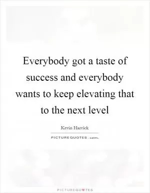 Everybody got a taste of success and everybody wants to keep elevating that to the next level Picture Quote #1