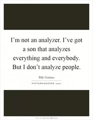 I’m not an analyzer. I’ve got a son that analyzes everything and everybody. But I don’t analyze people Picture Quote #1
