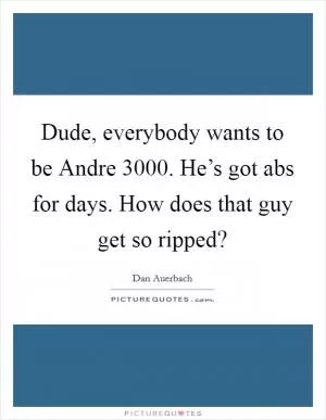 Dude, everybody wants to be Andre 3000. He’s got abs for days. How does that guy get so ripped? Picture Quote #1