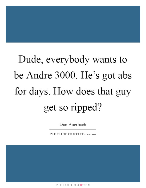 Dude, everybody wants to be Andre 3000. He's got abs for days. How does that guy get so ripped? Picture Quote #1