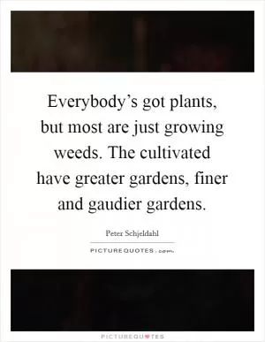 Everybody’s got plants, but most are just growing weeds. The cultivated have greater gardens, finer and gaudier gardens Picture Quote #1