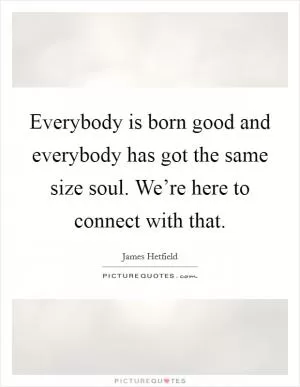 Everybody is born good and everybody has got the same size soul. We’re here to connect with that Picture Quote #1