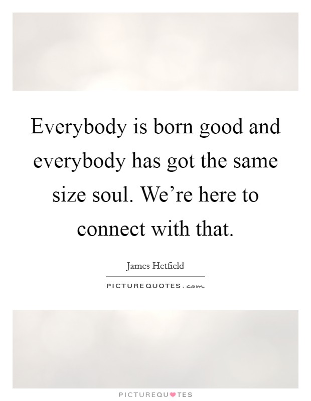 Everybody is born good and everybody has got the same size soul. We're here to connect with that. Picture Quote #1