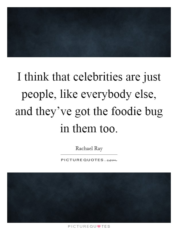 I think that celebrities are just people, like everybody else, and they've got the foodie bug in them too. Picture Quote #1