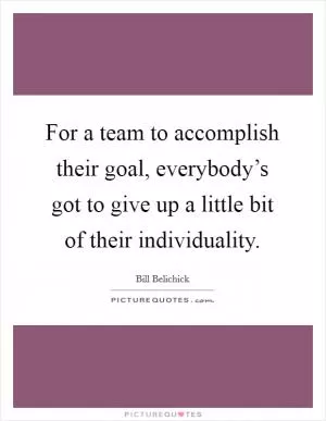 For a team to accomplish their goal, everybody’s got to give up a little bit of their individuality Picture Quote #1
